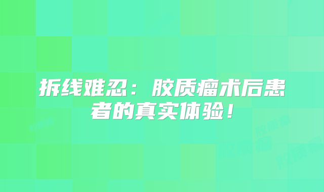 拆线难忍：胶质瘤术后患者的真实体验！