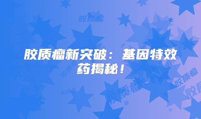 胶质瘤新突破：基因特效药揭秘！