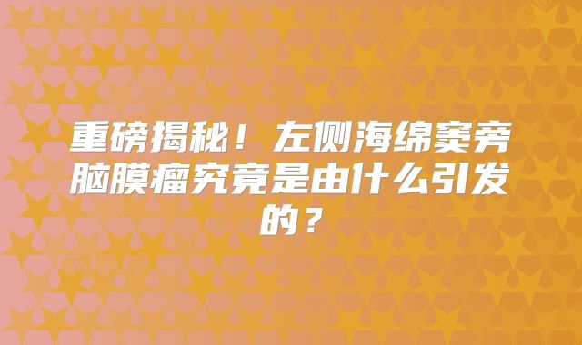 重磅揭秘！左侧海绵窦旁脑膜瘤究竟是由什么引发的？