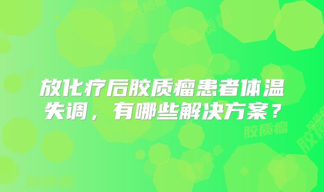 放化疗后胶质瘤患者体温失调，有哪些解决方案？