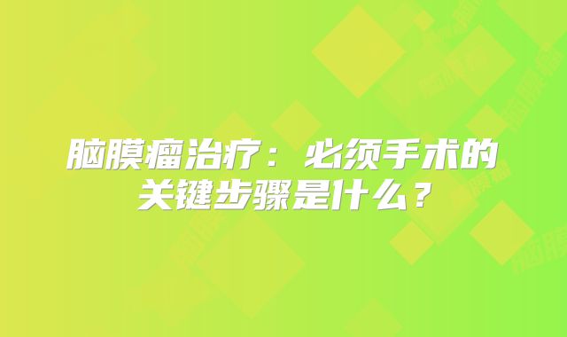脑膜瘤治疗：必须手术的关键步骤是什么？
