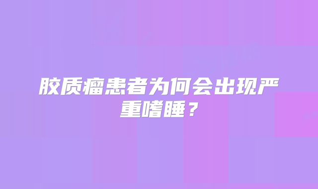 胶质瘤患者为何会出现严重嗜睡？