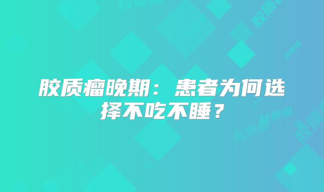 胶质瘤晚期：患者为何选择不吃不睡？