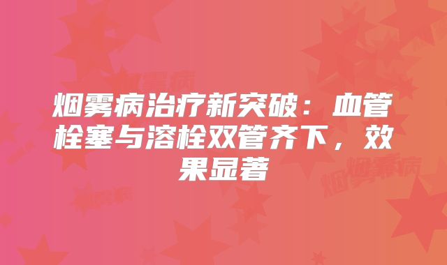 烟雾病治疗新突破：血管栓塞与溶栓双管齐下，效果显著