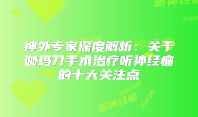 神外专家深度解析：关于伽玛刀手术治疗听神经瘤的十大关注点