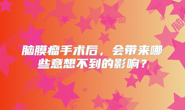 脑膜瘤手术后，会带来哪些意想不到的影响？