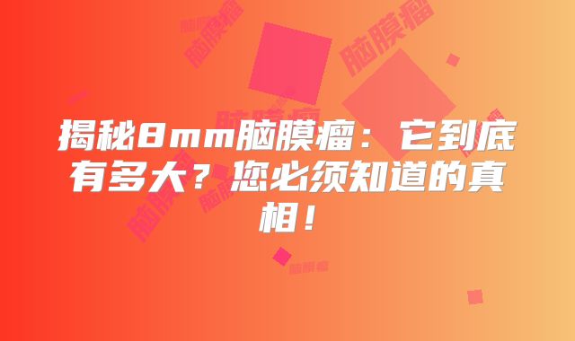 揭秘8mm脑膜瘤：它到底有多大？您必须知道的真相！