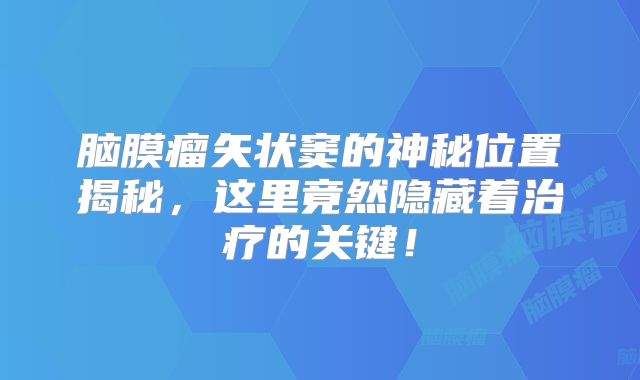 脑膜瘤矢状窦的神秘位置揭秘，这里竟然隐藏着治疗的关键！