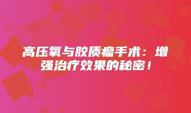 高压氧与胶质瘤手术：增强治疗效果的秘密！