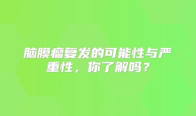 脑膜瘤复发的可能性与严重性，你了解吗？