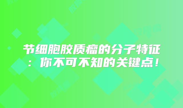 节细胞胶质瘤的分子特征：你不可不知的关键点！