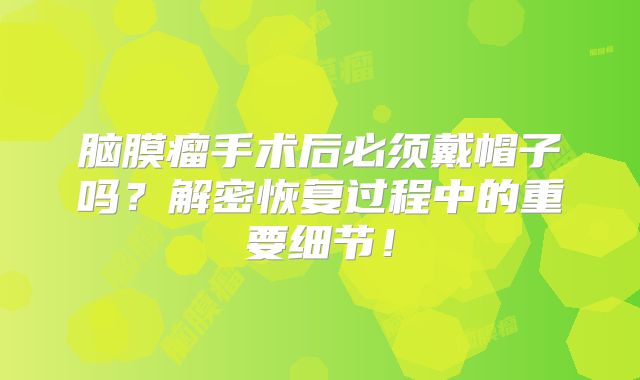 脑膜瘤手术后必须戴帽子吗？解密恢复过程中的重要细节！