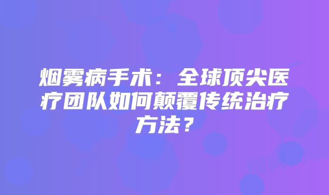 烟雾病手术：全球顶尖医疗团队如何颠覆传统治疗方法？
