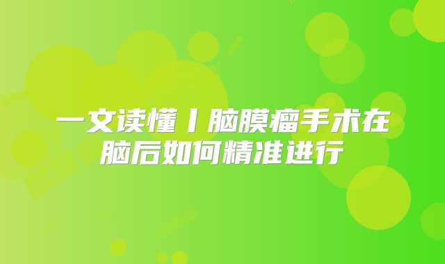 一文读懂丨脑膜瘤手术在脑后如何精准进行