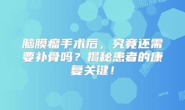 脑膜瘤手术后，究竟还需要补骨吗？揭秘患者的康复关键！