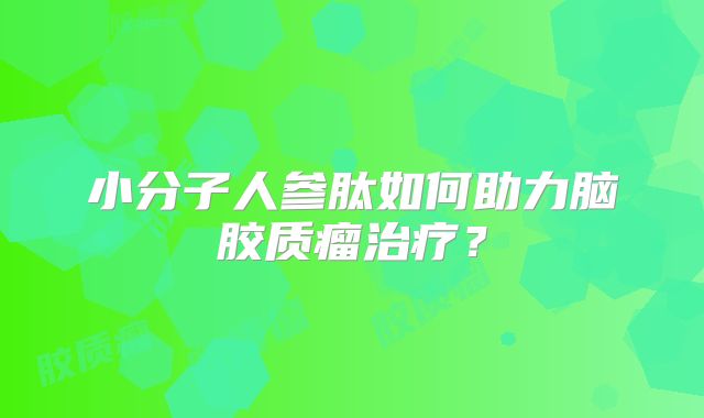 小分子人参肽如何助力脑胶质瘤治疗？