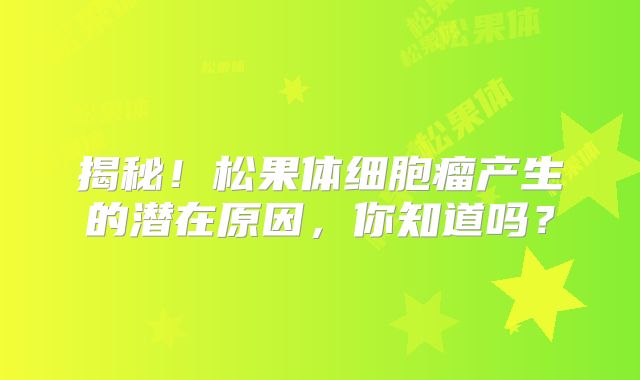 揭秘！松果体细胞瘤产生的潜在原因，你知道吗？