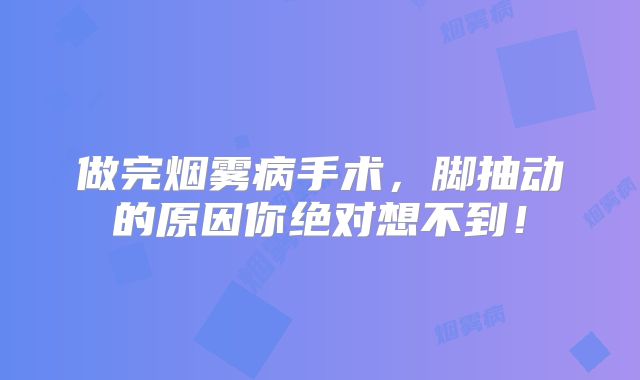 做完烟雾病手术，脚抽动的原因你绝对想不到！
