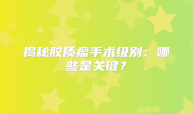 揭秘胶质瘤手术级别：哪些是关键？