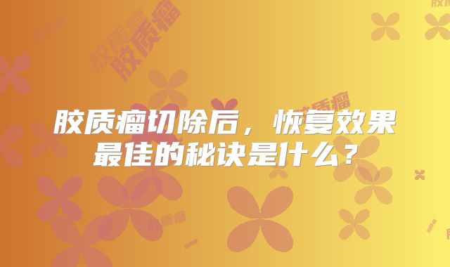 胶质瘤切除后，恢复效果最佳的秘诀是什么？