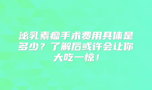 泌乳素瘤手术费用具体是多少？了解后或许会让你大吃一惊！