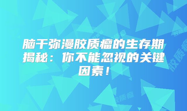 脑干弥漫胶质瘤的生存期揭秘：你不能忽视的关键因素！