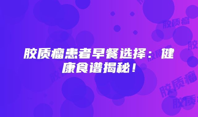 胶质瘤患者早餐选择：健康食谱揭秘！