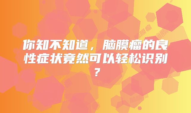 你知不知道，脑膜瘤的良性症状竟然可以轻松识别？