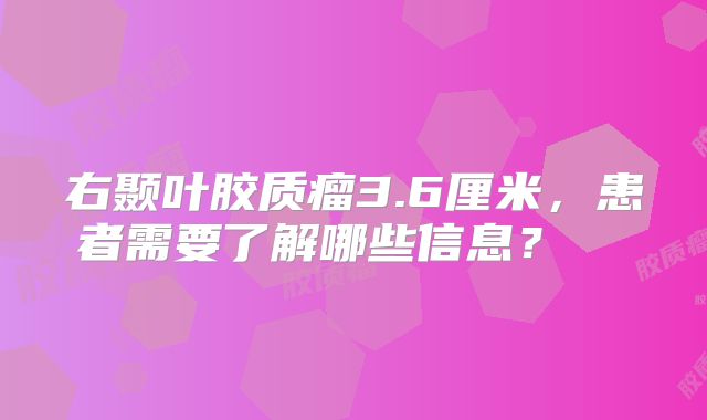 右颞叶胶质瘤3.6厘米，患者需要了解哪些信息？  