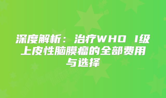 深度解析：治疗WHO I级上皮性脑膜瘤的全部费用与选择