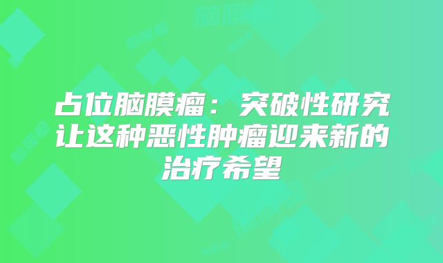 占位脑膜瘤：突破性研究让这种恶性肿瘤迎来新的治疗希望