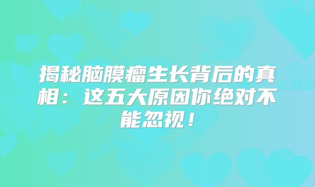 揭秘脑膜瘤生长背后的真相：这五大原因你绝对不能忽视！
