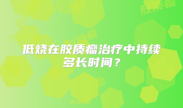 低烧在胶质瘤治疗中持续多长时间？