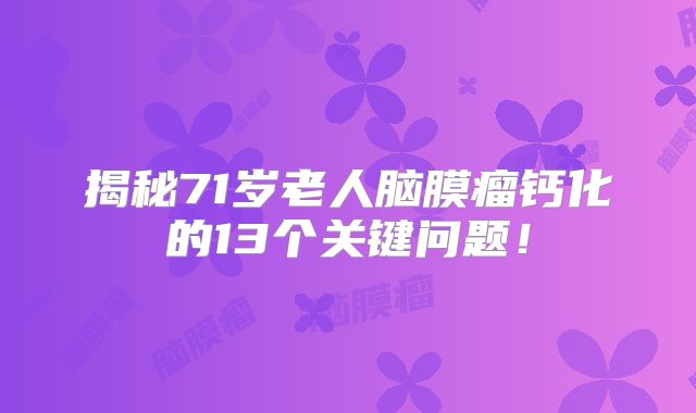 揭秘71岁老人脑膜瘤钙化的13个关键问题！