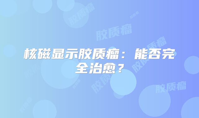 核磁显示胶质瘤：能否完全治愈？
