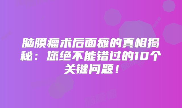 脑膜瘤术后面瘫的真相揭秘：您绝不能错过的10个关键问题！