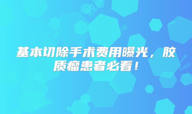 基本切除手术费用曝光，胶质瘤患者必看！