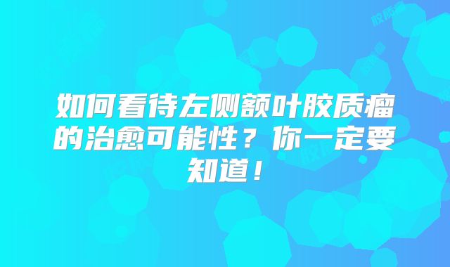 如何看待左侧额叶胶质瘤的治愈可能性？你一定要知道！