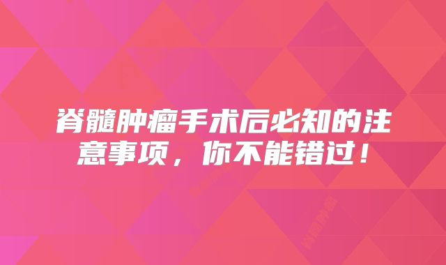 脊髓肿瘤手术后必知的注意事项，你不能错过！