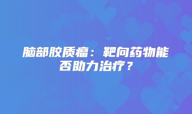 脑部胶质瘤：靶向药物能否助力治疗？