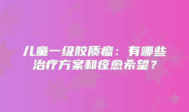儿童一级胶质瘤：有哪些治疗方案和痊愈希望？