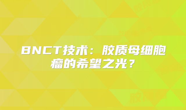 BNCT技术：胶质母细胞瘤的希望之光？