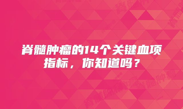 脊髓肿瘤的14个关键血项指标，你知道吗？