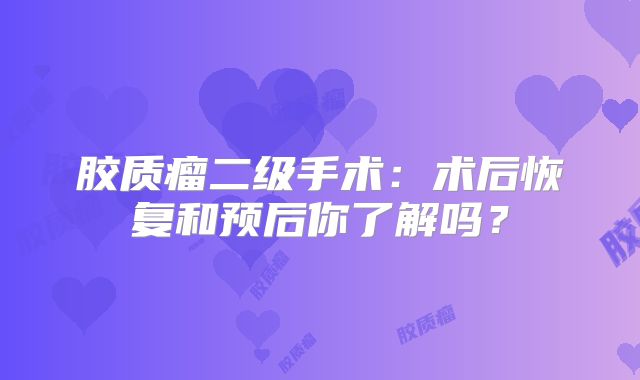 胶质瘤二级手术：术后恢复和预后你了解吗？