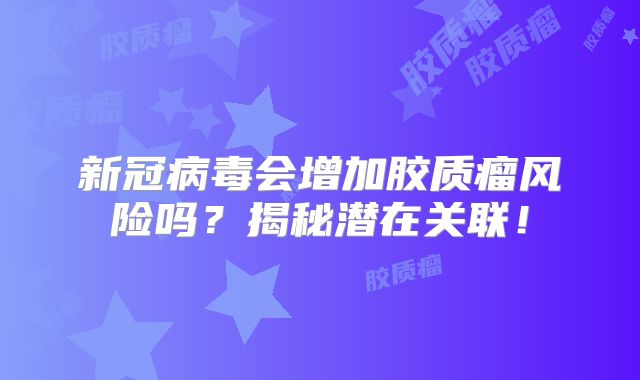 新冠病毒会增加胶质瘤风险吗？揭秘潜在关联！
