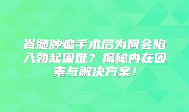 脊髓肿瘤手术后为何会陷入勃起困难？揭秘内在因素与解决方案！