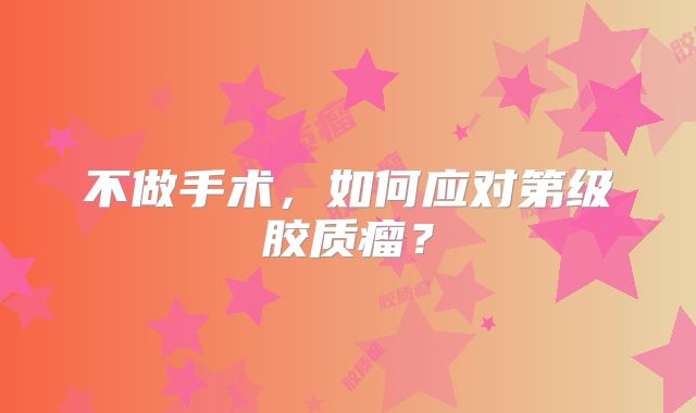 不做手术，如何应对第级胶质瘤？
