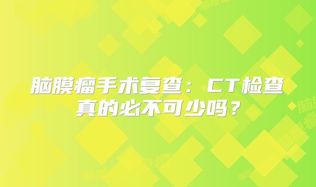 脑膜瘤手术复查：CT检查真的必不可少吗？