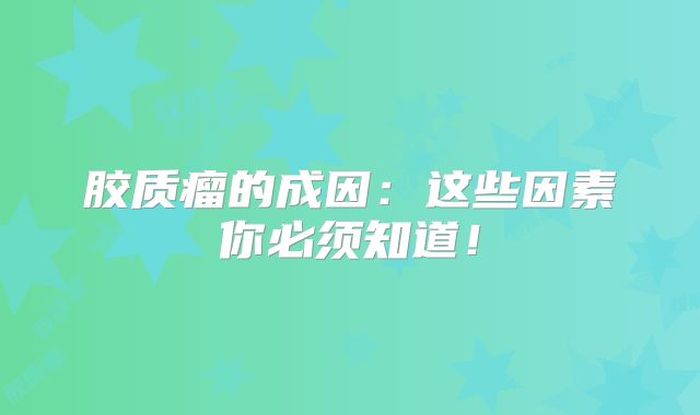 胶质瘤的成因：这些因素你必须知道！
