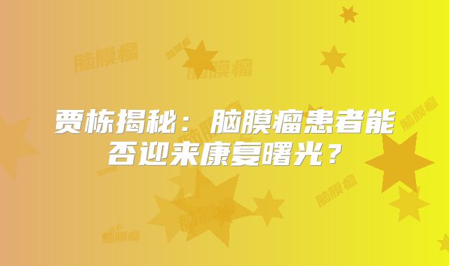 贾栋揭秘：脑膜瘤患者能否迎来康复曙光？